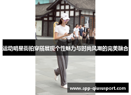 运动明星街拍穿搭展现个性魅力与时尚风潮的完美融合