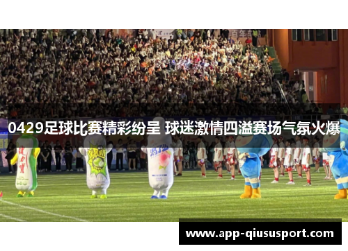 0429足球比赛精彩纷呈 球迷激情四溢赛场气氛火爆